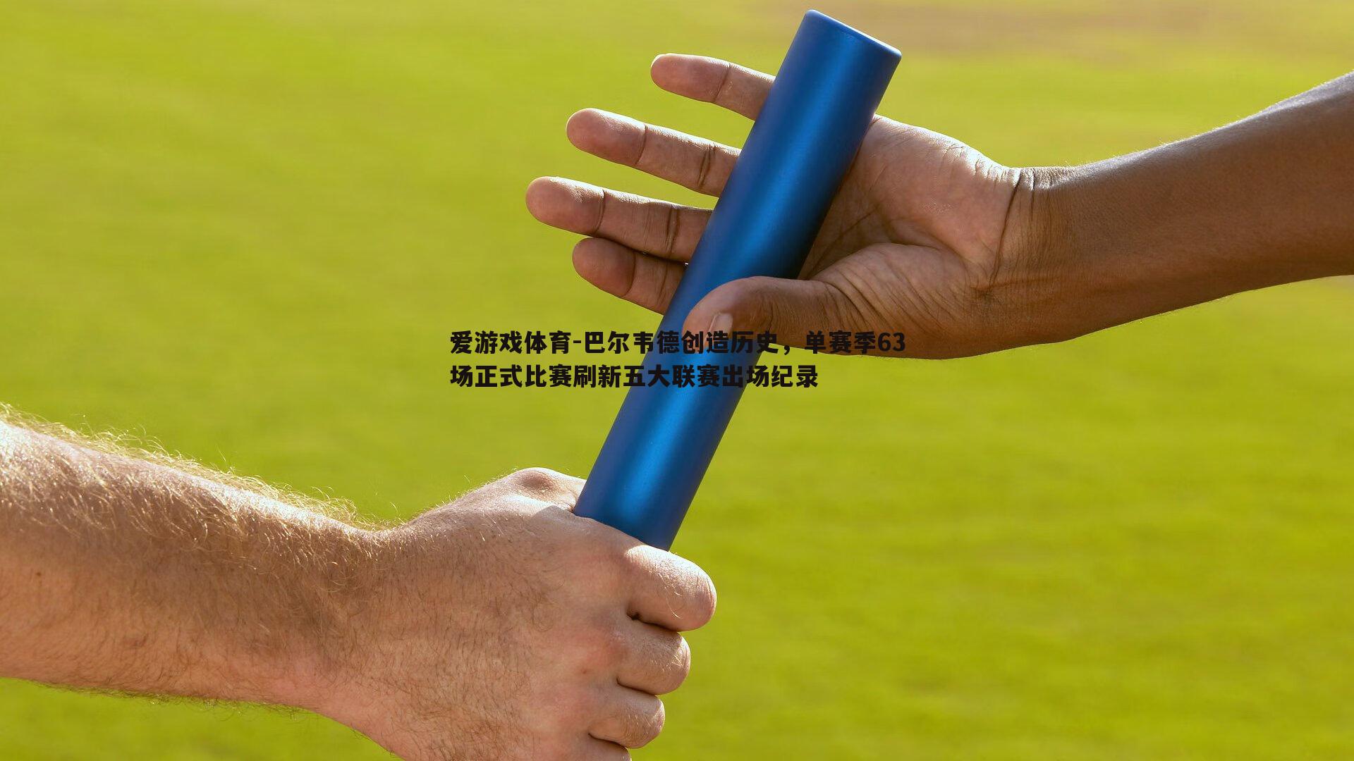 巴尔韦德创造历史，单赛季63场正式比赛刷新五大联赛出场纪录