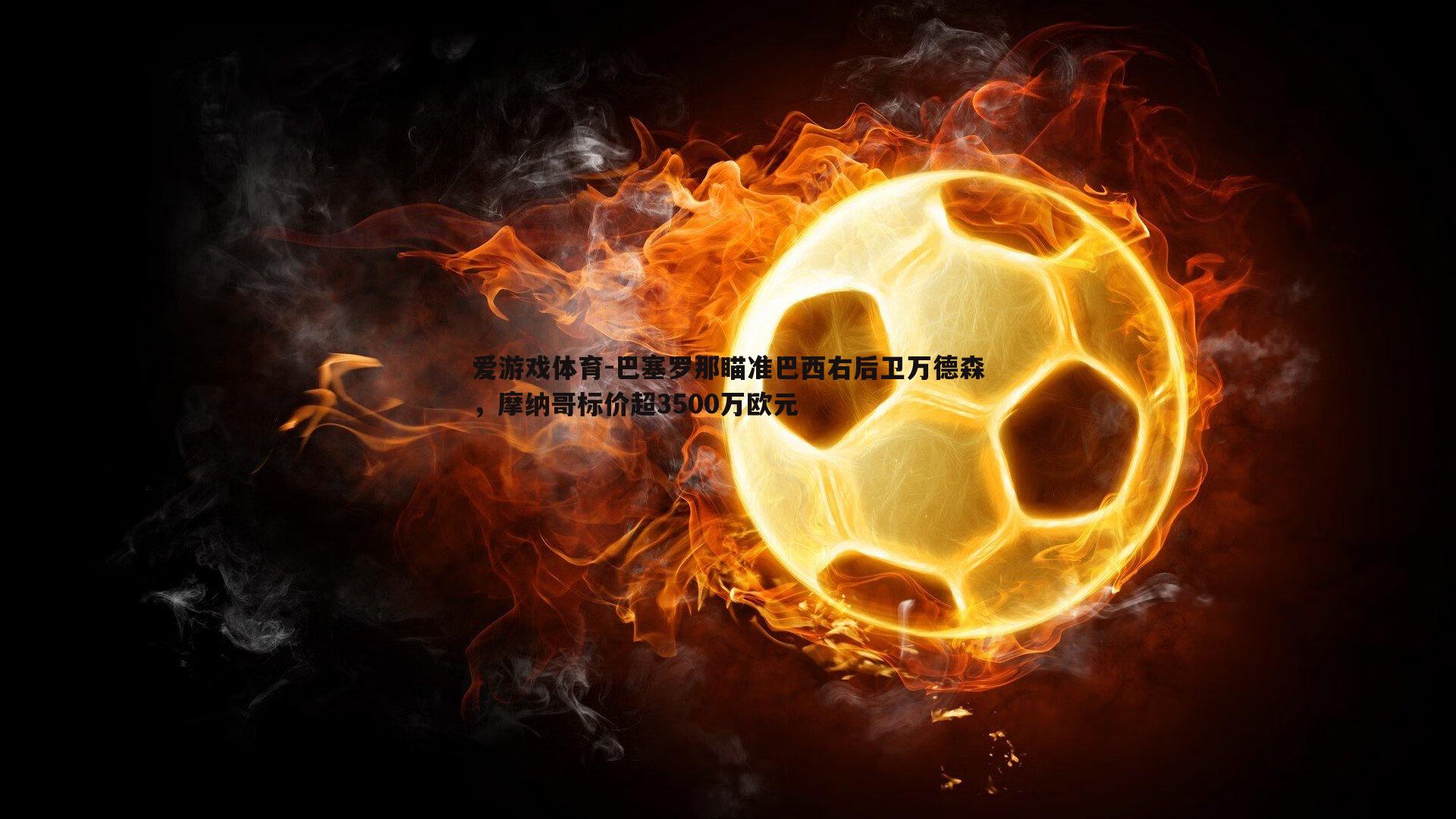 爱游戏体育-巴塞罗那瞄准巴西右后卫万德森，摩纳哥标价超3500万欧元