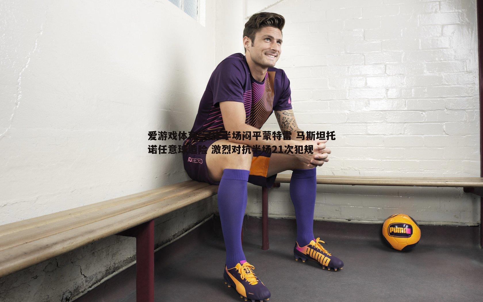 爱游戏体育-河床半场闷平蒙特雷 马斯坦托诺任意球造险 激烈对抗半场21次犯规